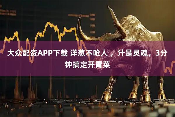 大众配资APP下载 洋葱不呛人 ，汁是灵魂，3分钟搞定开胃菜