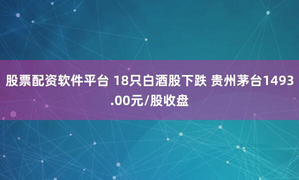 股票配资软件平台 18只白酒股下跌 贵州茅台1493.00元/股收盘