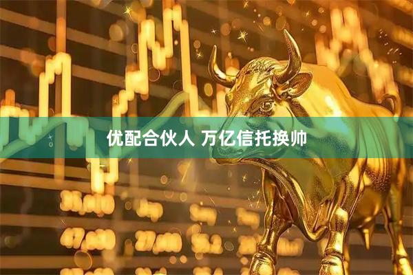优配合伙人 万亿信托换帅