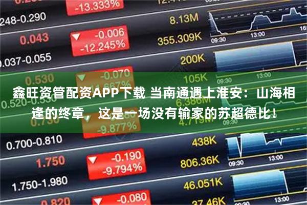 鑫旺资管配资APP下载 当南通遇上淮安：山海相逢的终章，这是一场没有输家的苏超德比！
