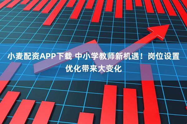 小麦配资APP下载 中小学教师新机遇！岗位设置优化带来大变化