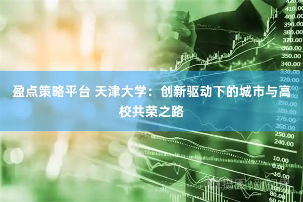 盈点策略平台 天津大学：创新驱动下的城市与高校共荣之路