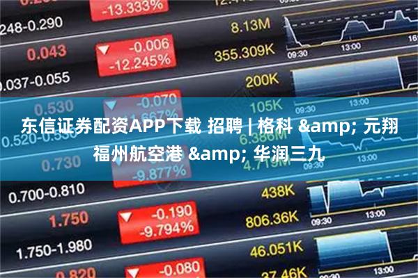 东信证券配资APP下载 招聘 | 格科 & 元翔福州航空港 & 华润三九