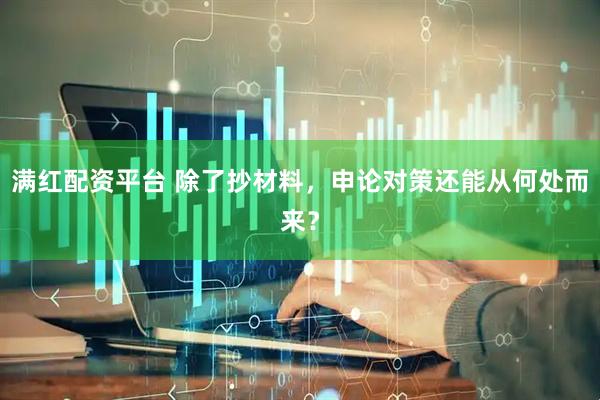 满红配资平台 除了抄材料，申论对策还能从何处而来？