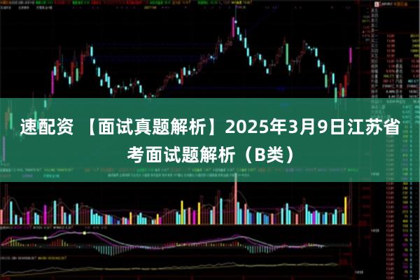 速配资 【面试真题解析】2025年3月9日江苏省考面试题解析（B类）
