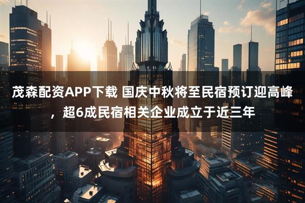 茂森配资APP下载 国庆中秋将至民宿预订迎高峰，超6成民宿相关企业成立于近三年