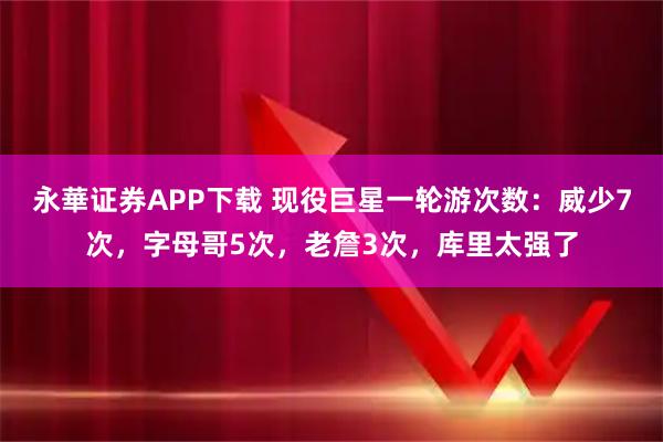 永華证券APP下载 现役巨星一轮游次数：威少7次，字母哥5次，老詹3次，库里太强了