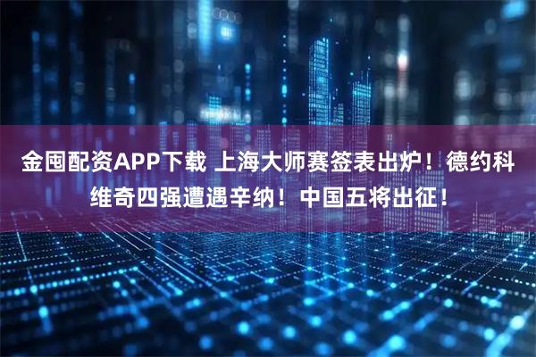 金囤配资APP下载 上海大师赛签表出炉！德约科维奇四强遭遇辛纳！中国五将出征！