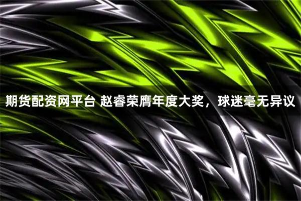 期货配资网平台 赵睿荣膺年度大奖，球迷毫无异议