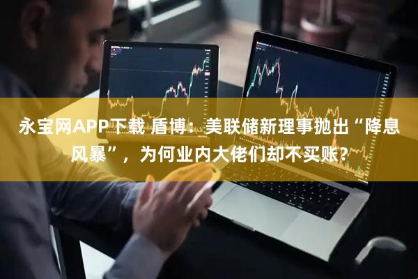 永宝网APP下载 盾博：美联储新理事抛出“降息风暴”，为何业内大佬们却不买账？