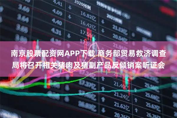 南京股票配资网APP下载 商务部贸易救济调查局将召开相关猪肉及猪副产品反倾销案听证会