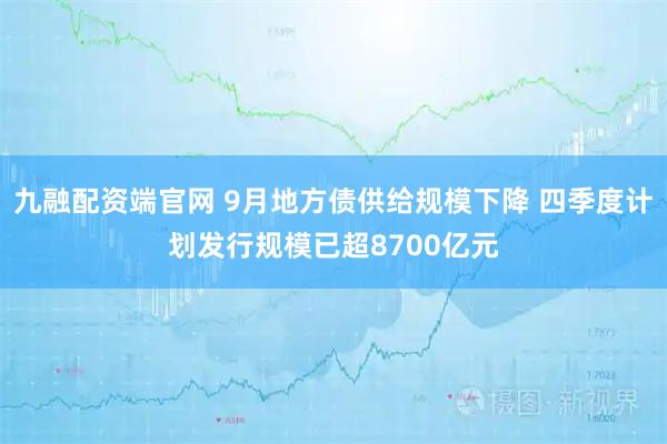 九融配资端官网 9月地方债供给规模下降 四季度计划发行规模已超8700亿元