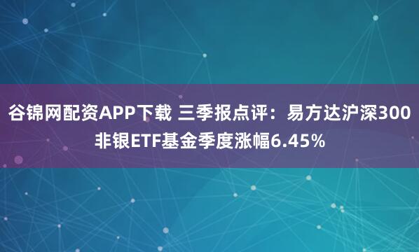 谷锦网配资APP下载 三季报点评：易方达沪深300非银ETF基金季度涨幅6.45%