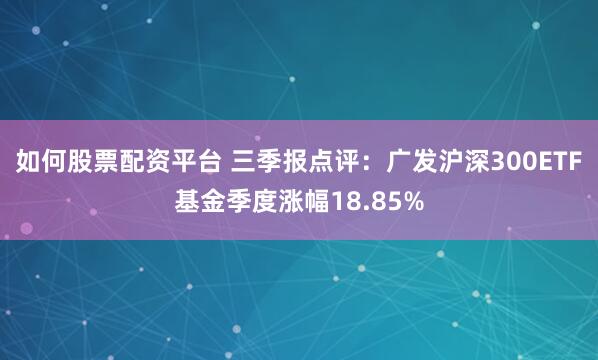 如何股票配资平台 三季报点评：广发沪深300ETF基金季度涨幅18.85%