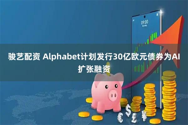 骏艺配资 Alphabet计划发行30亿欧元债券为AI扩张融资