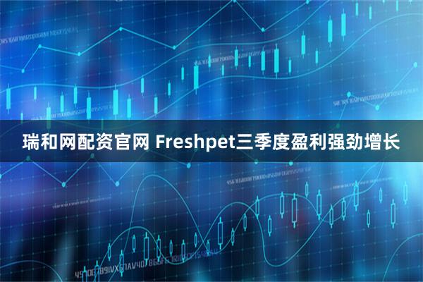 瑞和网配资官网 Freshpet三季度盈利强劲增长