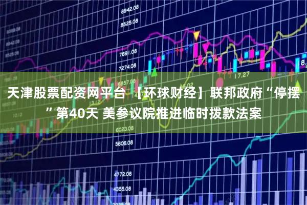 天津股票配资网平台 【环球财经】联邦政府“停摆”第40天 美参议院推进临时拨款法案