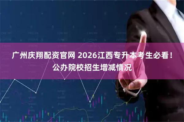 广州庆翔配资官网 2026江西专升本考生必看！公办院校招生增减情况