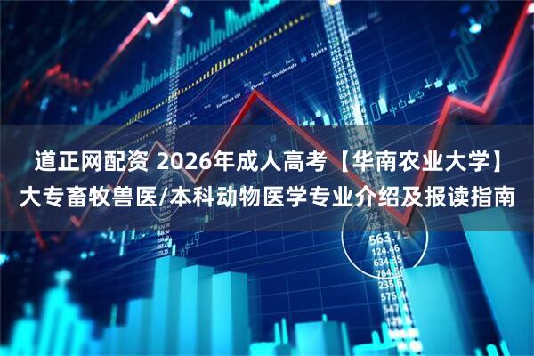 道正网配资 2026年成人高考【华南农业大学】大专畜牧兽医/本科动物医学专业介绍及报读指南