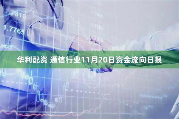 华利配资 通信行业11月20日资金流向日报