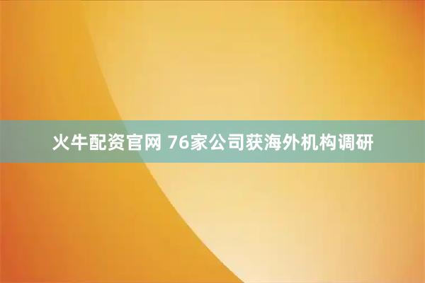 火牛配资官网 76家公司获海外机构调研