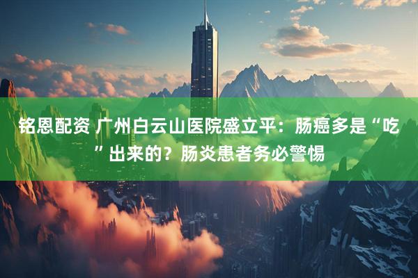 铭恩配资 广州白云山医院盛立平：肠癌多是“吃”出来的？肠炎患者务必警惕