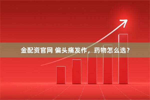 金配资官网 偏头痛发作，药物怎么选？