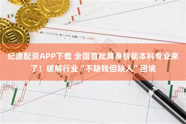 纪源配资APP下载 全国首批具身智能本科专业来了！缓解行业“不缺钱但缺人”困境