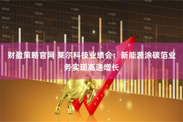 财盈策略官网 莱尔科技业绩会：新能源涂碳箔业务实现高速增长