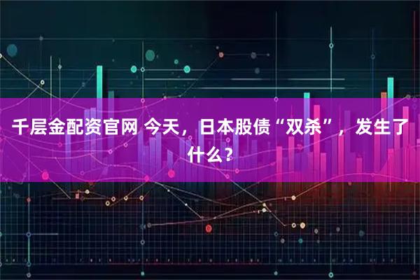 千层金配资官网 今天，日本股债“双杀”，发生了什么？