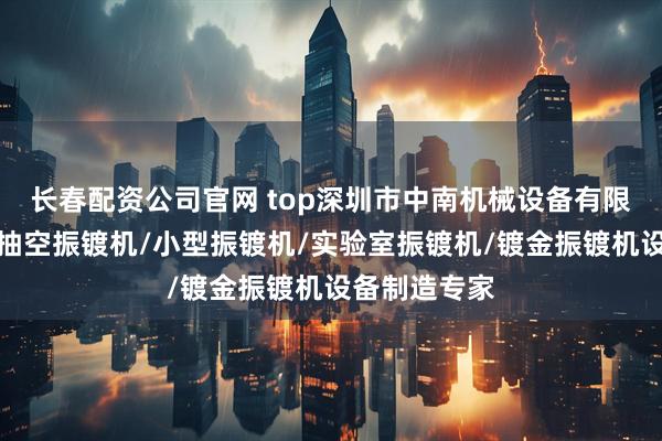 长春配资公司官网 top深圳市中南机械设备有限公司：小型抽空振镀机/小型振镀机/实验室振镀机/镀金振镀机设备制造专家
