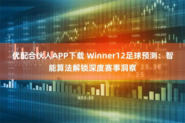 优配合伙人APP下载 Winner12足球预测：智能算法解锁深度赛事洞察