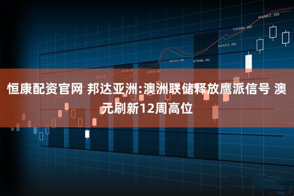恒康配资官网 邦达亚洲:澳洲联储释放鹰派信号 澳元刷新12周高位