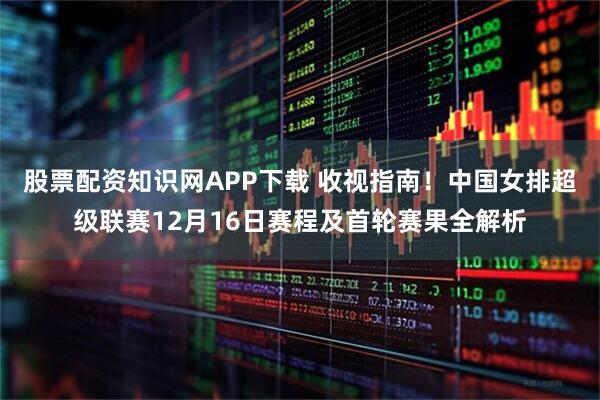 股票配资知识网APP下载 收视指南！中国女排超级联赛12月16日赛程及首轮赛果全解析