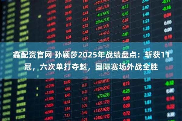 鑫配资官网 孙颖莎2025年战绩盘点：斩获11冠，六次单打夺魁，国际赛场外战全胜