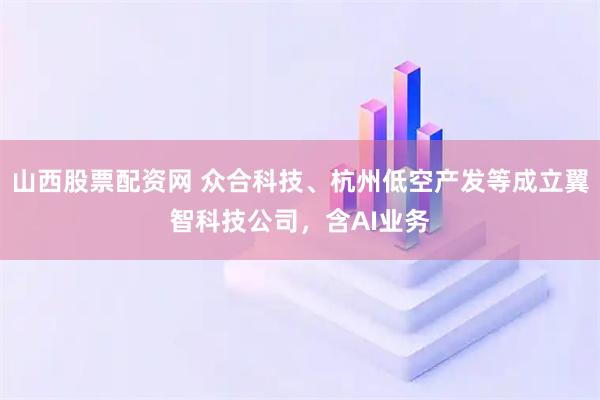 山西股票配资网 众合科技、杭州低空产发等成立翼智科技公司，含AI业务