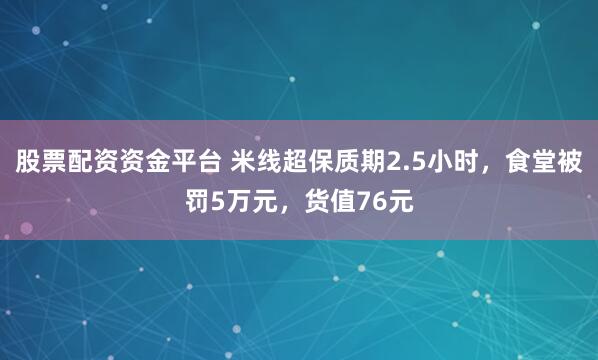 股票配资资金平台 米线超保质期2.5小时，食堂被罚5万元，货值76元