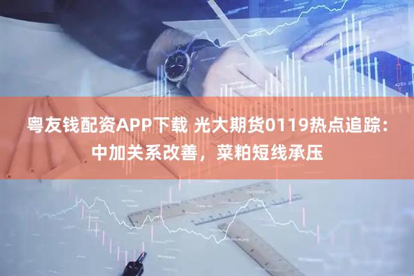 粤友钱配资APP下载 光大期货0119热点追踪：中加关系改善，菜粕短线承压