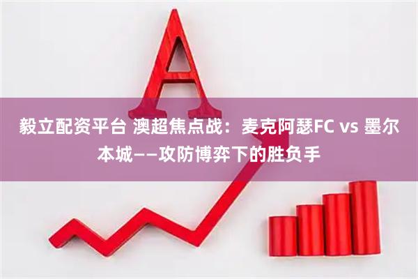 毅立配资平台 澳超焦点战：麦克阿瑟FC vs 墨尔本城——攻防博弈下的胜负手