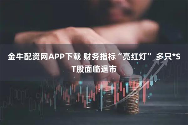 金牛配资网APP下载 财务指标“亮红灯” 多只*ST股面临退市
