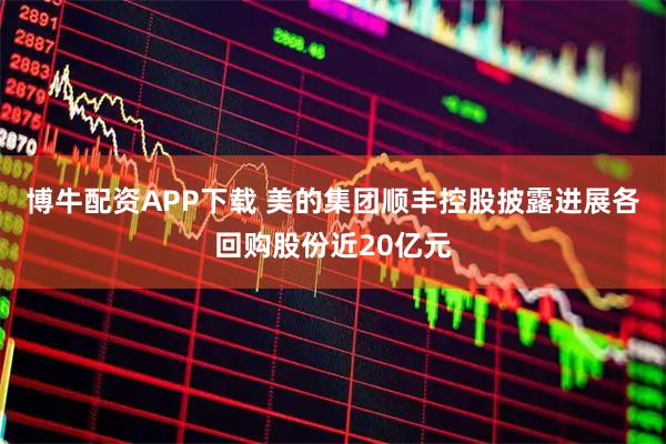 博牛配资APP下载 美的集团顺丰控股披露进展各回购股份近20亿元
