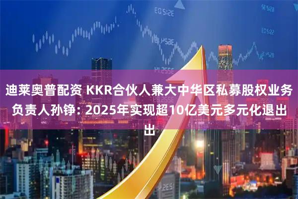 迪莱奥普配资 KKR合伙人兼大中华区私募股权业务负责人孙铮: 2025年实现超10亿美元多元化退出