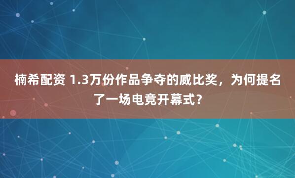 楠希配资 1.3万份作品争夺的威比奖，为何提名了一场电竞开幕式？