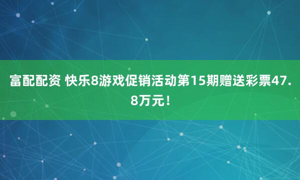 富配配资 快乐8游戏促销活动第15期赠送彩票47.8万元！