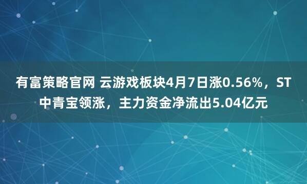 有富策略官网 云游戏板块4月7日涨0.56%，ST中青宝领涨，主力资金净流出5.04亿元