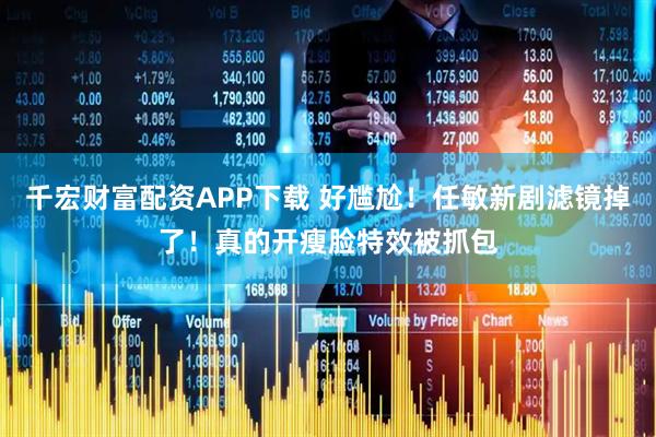 千宏财富配资APP下载 好尴尬！任敏新剧滤镜掉了！真的开瘦脸特效被抓包