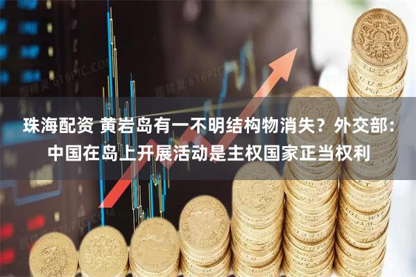 珠海配资 黄岩岛有一不明结构物消失？外交部：中国在岛上开展活动是主权国家正当权利