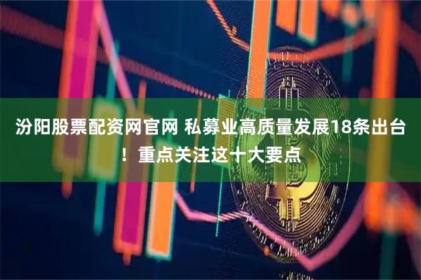 汾阳股票配资网官网 私募业高质量发展18条出台！重点关注这十大要点